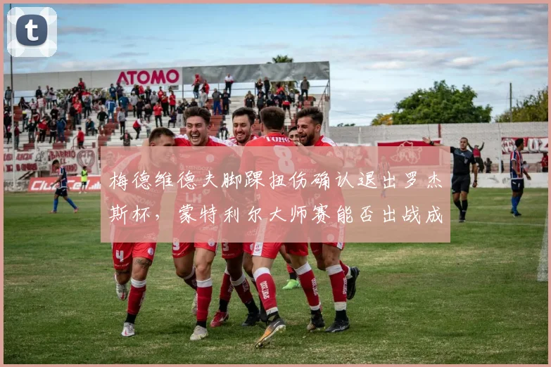梅德维德夫脚踝扭伤确认退出罗杰斯杯，蒙特利尔大师赛能否出战成疑
